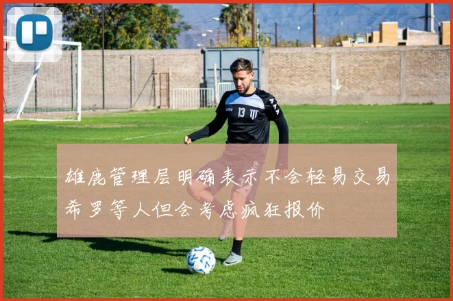雄鹿管理层明确表示不会轻易交易希罗等人但会考虑疯狂报价