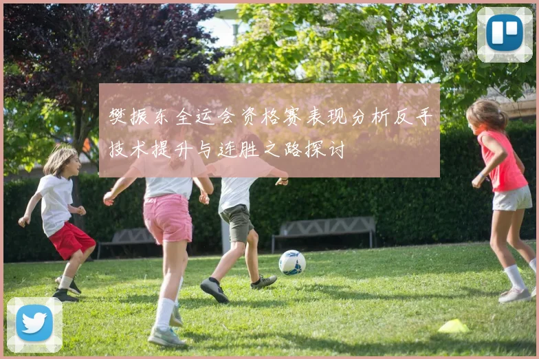 樊振东全运会资格赛表现分析反手技术提升与连胜之路探讨