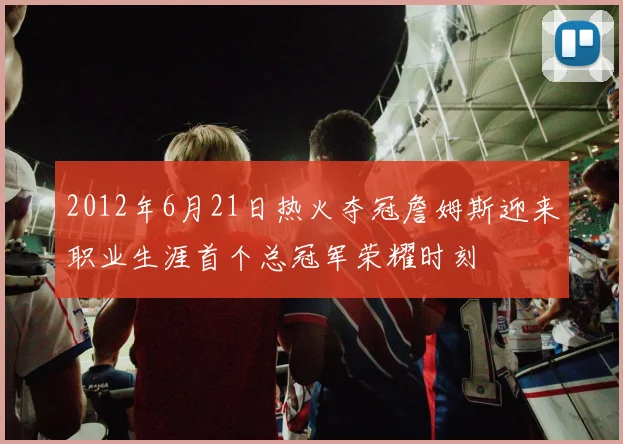 2012年6月21日热火夺冠詹姆斯迎来职业生涯首个总冠军荣耀时刻