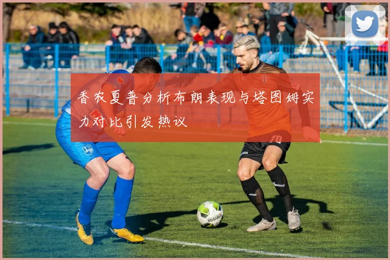 香农夏普分析布朗表现与塔图姆实力对比引发热议