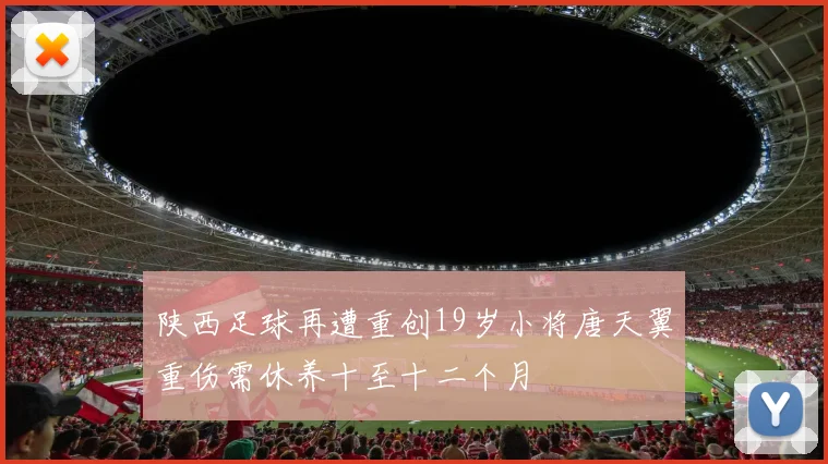 陕西足球再遭重创19岁小将唐天翼重伤需休养十至十二个月